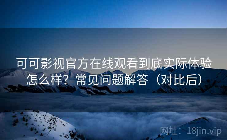 可可影视官方在线观看到底实际体验怎么样?常见问题解答(对比后) 可可影视官方在线观看到底实际体验怎么样?常见问题解答(对比后)