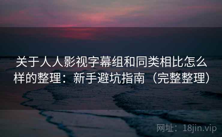 关于人人影视字幕组和同类相比怎么样的整理：新手避坑指南（完整整理）