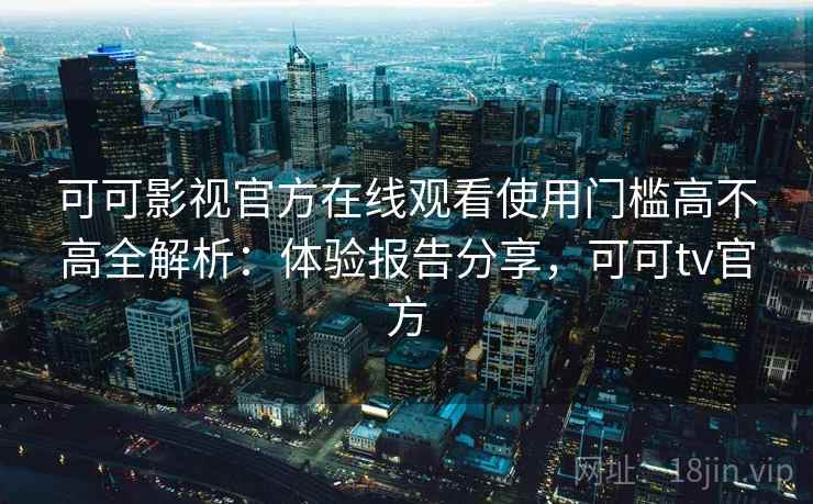 可可影视官方在线观看使用门槛高不高全解析：体验报告分享，可可tv官方