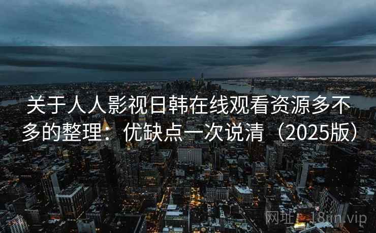 关于人人影视日韩在线观看资源多不多的整理：优缺点一次说清（2025版）