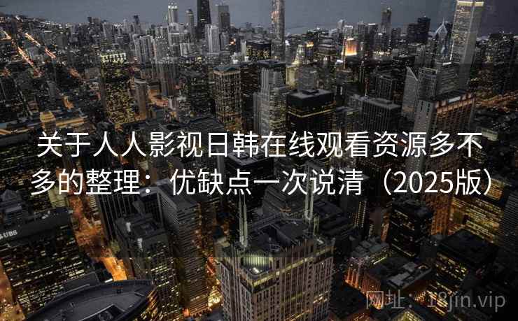 关于人人影视日韩在线观看资源多不多的整理：优缺点一次说清（2025版）