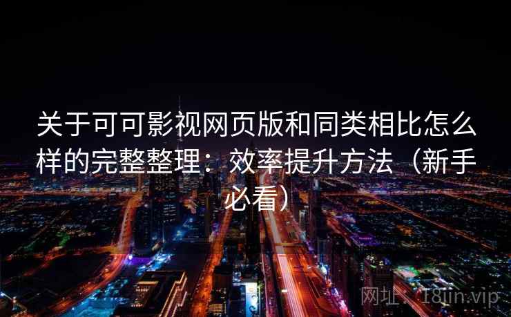 关于可可影视网页版和同类相比怎么样的完整整理：效率提升方法（新手必看）