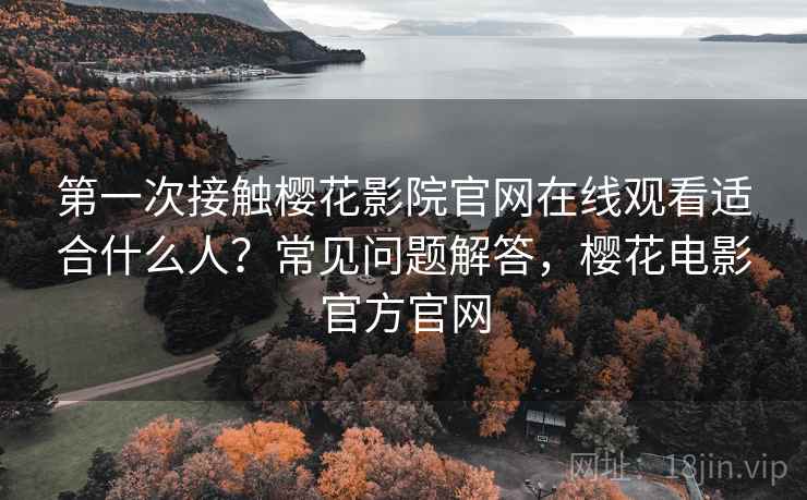 第一次接触樱花影院官网在线观看适合什么人？常见问题解答，樱花电影官方官网
