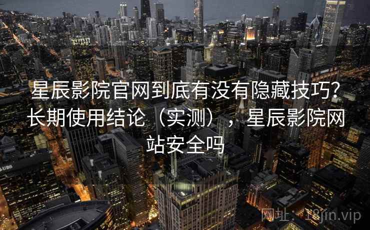 星辰影院官网到底有没有隐藏技巧？长期使用结论（实测），星辰影院网站安全吗