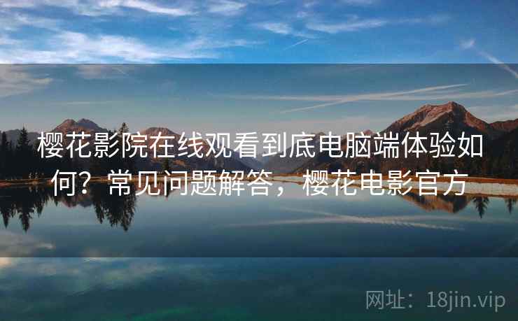 樱花影院在线观看到底电脑端体验如何？常见问题解答，樱花电影官方