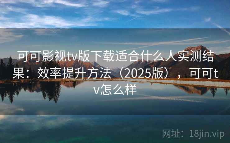 可可影视tv版下载适合什么人实测结果：效率提升方法（2025版），可可tv怎么样
