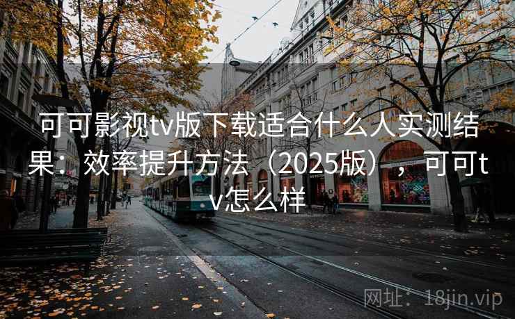 可可影视tv版下载适合什么人实测结果：效率提升方法（2025版），可可tv怎么样