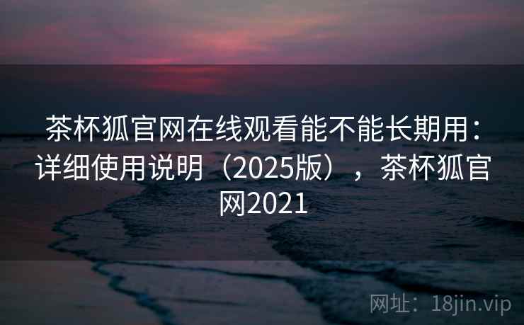 茶杯狐官网在线观看能不能长期用：详细使用说明（2025版），茶杯狐官网2021