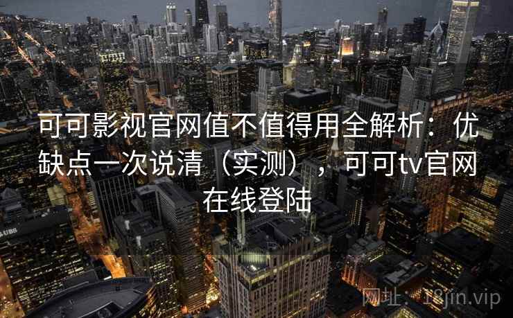 可可影视官网值不值得用全解析：优缺点一次说清（实测），可可tv官网在线登陆