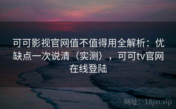 可可影视官网值不值得用全解析：优缺点一次说清（实测），可可tv官网在线登陆
