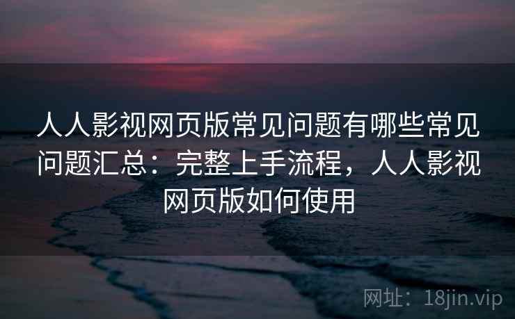 人人影视网页版常见问题有哪些常见问题汇总：完整上手流程，人人影视网页版如何使用