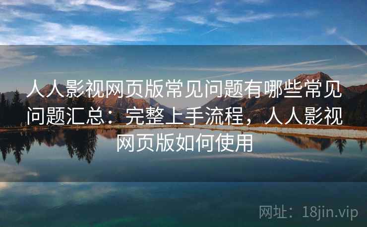 人人影视网页版常见问题有哪些常见问题汇总：完整上手流程，人人影视网页版如何使用