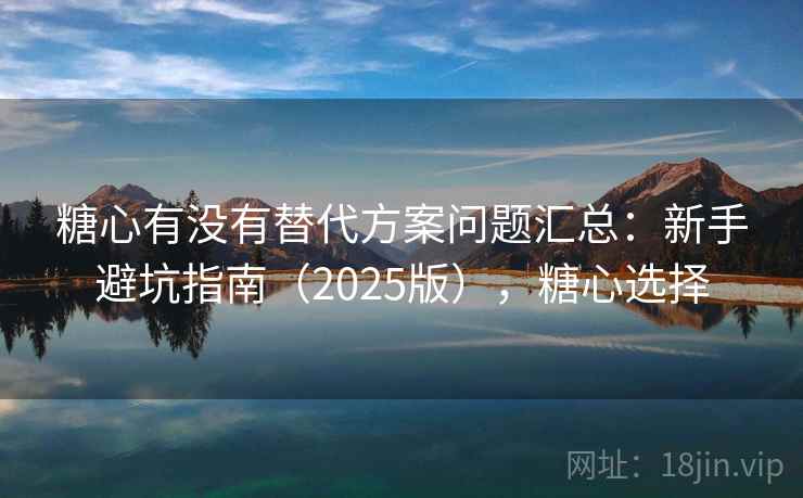 糖心有没有替代方案问题汇总：新手避坑指南（2025版），糖心选择