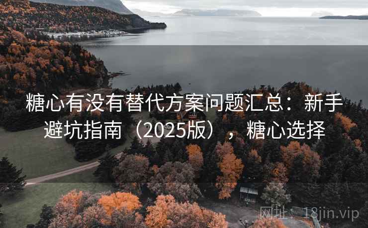 糖心有没有替代方案问题汇总：新手避坑指南（2025版），糖心选择