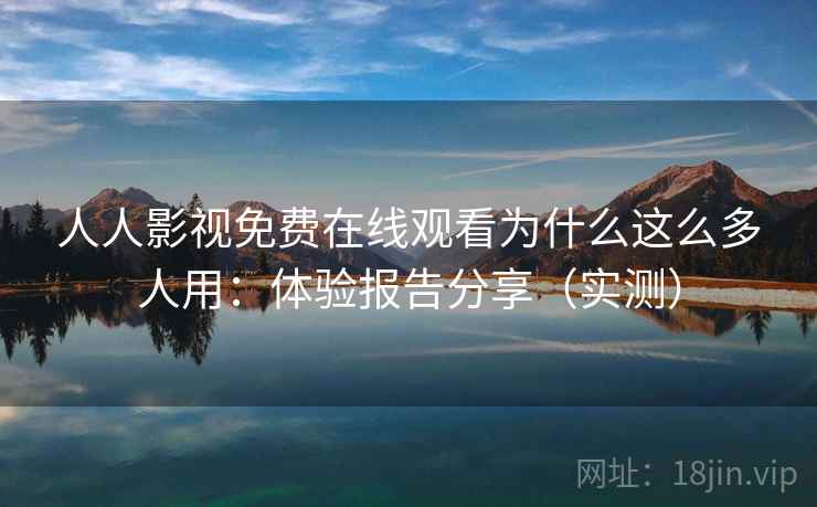 人人影视免费在线观看为什么这么多人用：体验报告分享（实测）