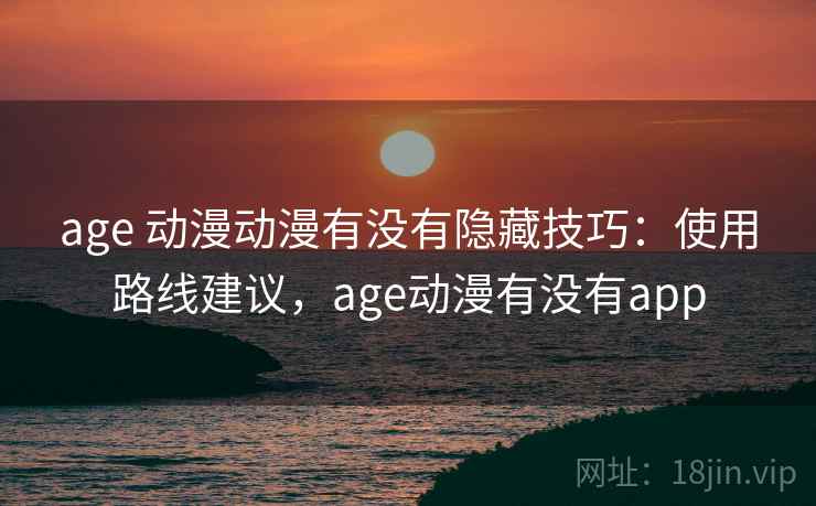age 动漫动漫有没有隐藏技巧：使用路线建议，age动漫有没有app