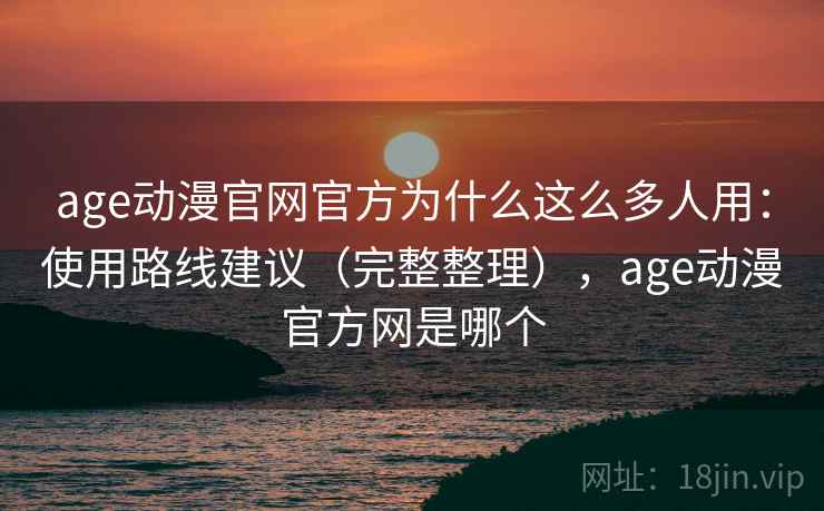 age动漫官网官方为什么这么多人用：使用路线建议（完整整理），age动漫官方网是哪个