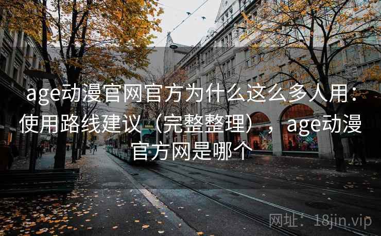 age动漫官网官方为什么这么多人用：使用路线建议（完整整理），age动漫官方网是哪个