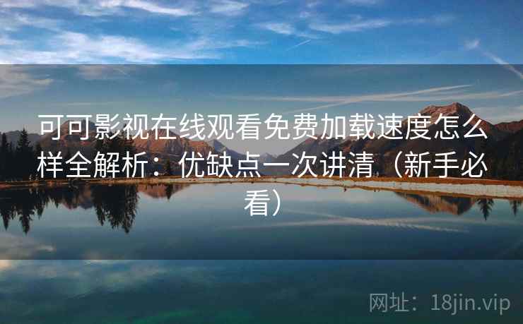 可可影视在线观看免费加载速度怎么样全解析：优缺点一次讲清（新手必看）