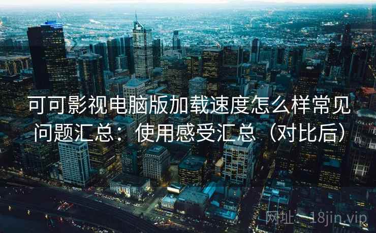 可可影视电脑版加载速度怎么样常见问题汇总：使用感受汇总（对比后）