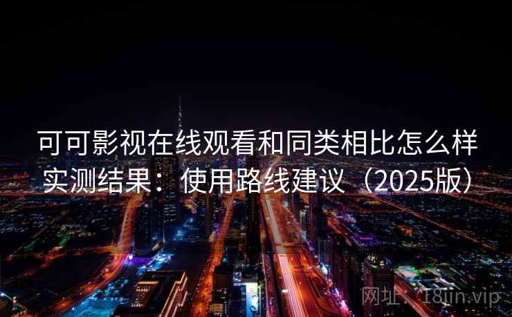 可可影视在线观看和同类相比怎么样实测结果：使用路线建议（2025版）