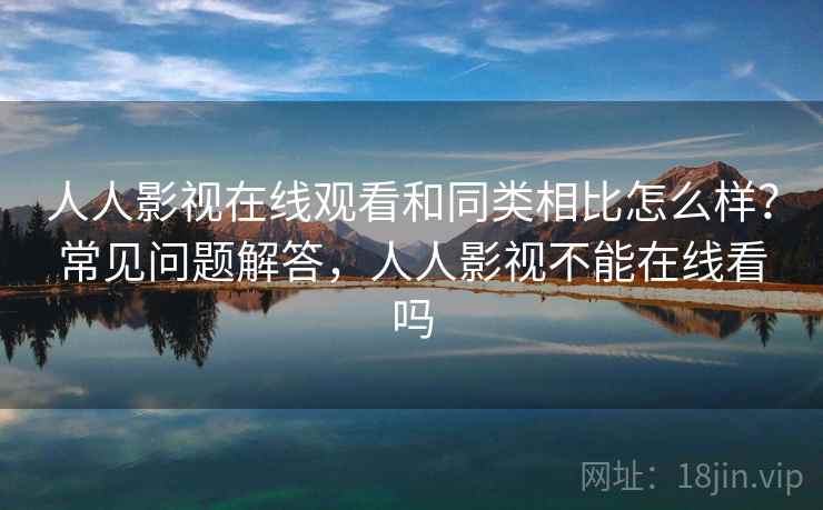 人人影视在线观看和同类相比怎么样？常见问题解答，人人影视不能在线看吗