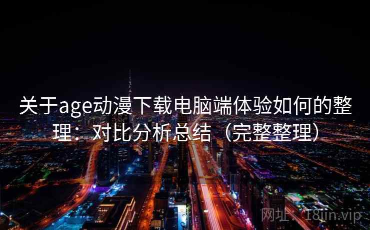关于age动漫下载电脑端体验如何的整理：对比分析总结（完整整理）