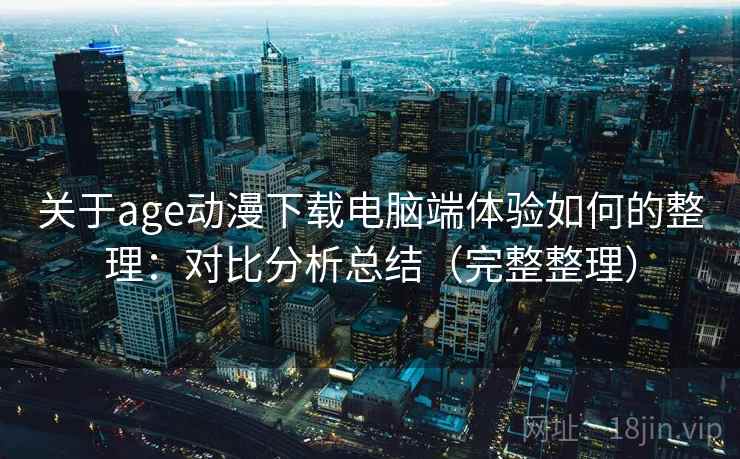 关于age动漫下载电脑端体验如何的整理：对比分析总结（完整整理）