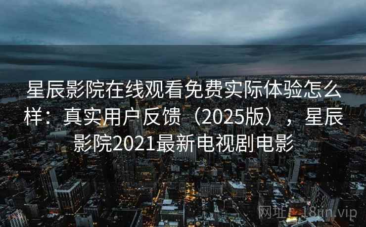 星辰影院在线观看免费实际体验怎么样：真实用户反馈（2025版），星辰影院2021最新电视剧电影
