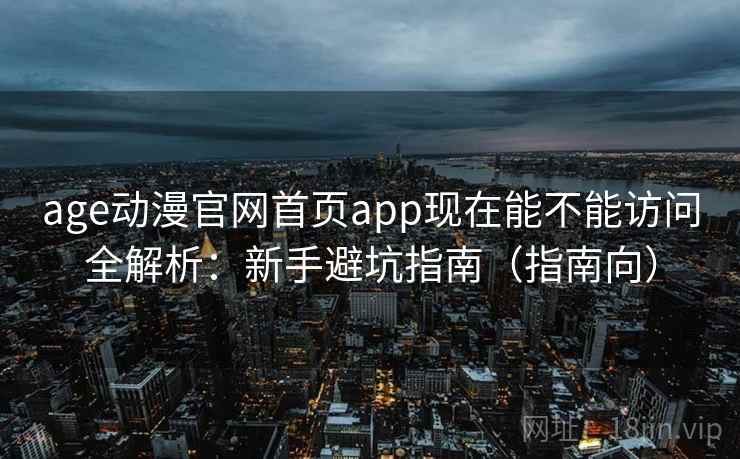 age动漫官网首页app现在能不能访问全解析：新手避坑指南（指南向）