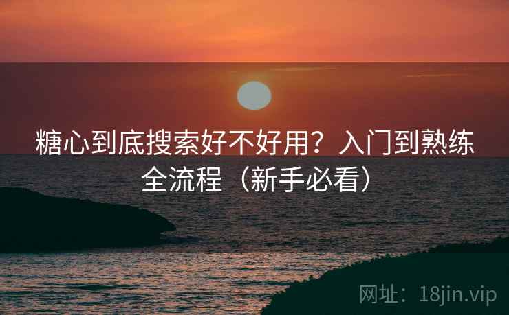糖心到底搜索好不好用？入门到熟练全流程（新手必看）