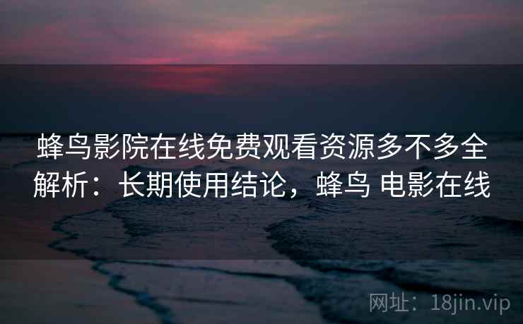 蜂鸟影院在线免费观看资源多不多全解析：长期使用结论，蜂鸟 电影在线