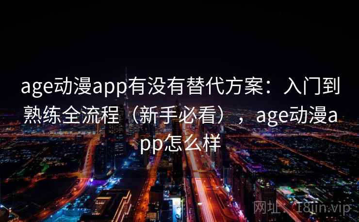 age动漫app有没有替代方案：入门到熟练全流程（新手必看），age动漫app怎么样
