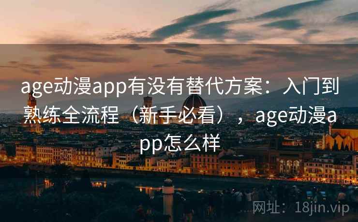 age动漫app有没有替代方案：入门到熟练全流程（新手必看），age动漫app怎么样