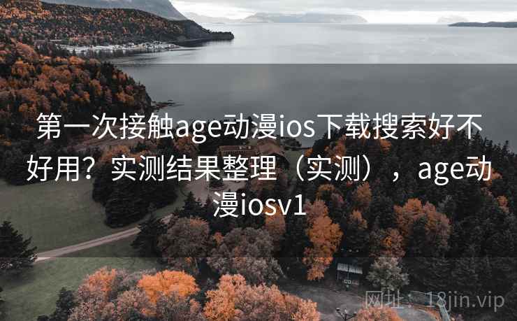 第一次接触age动漫ios下载搜索好不好用？实测结果整理（实测），age动漫iosv1