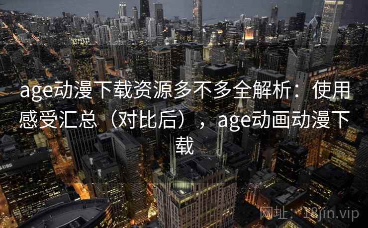 age动漫下载资源多不多全解析：使用感受汇总（对比后），age动画动漫下载