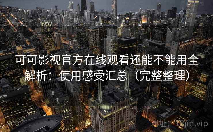 可可影视官方在线观看还能不能用全解析：使用感受汇总（完整整理）