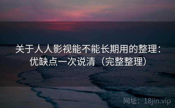 关于人人影视能不能长期用的整理：优缺点一次说清（完整整理）