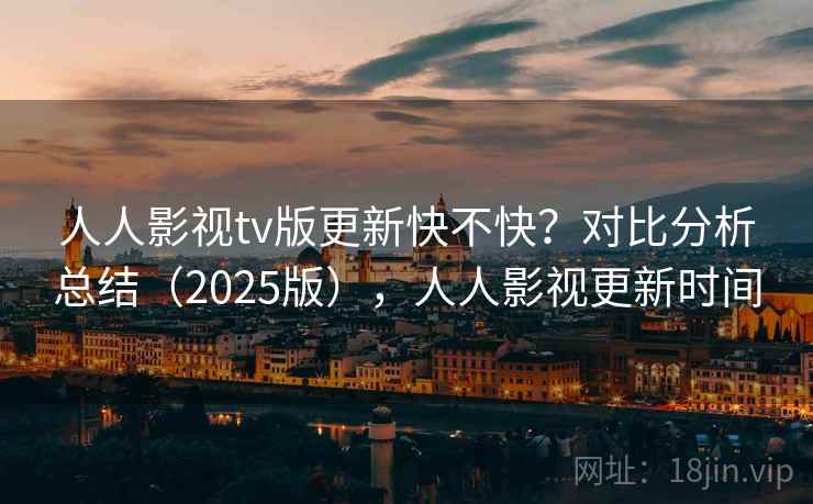 人人影视tv版更新快不快？对比分析总结（2025版），人人影视更新时间