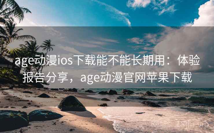 age动漫ios下载能不能长期用：体验报告分享，age动漫官网苹果下载