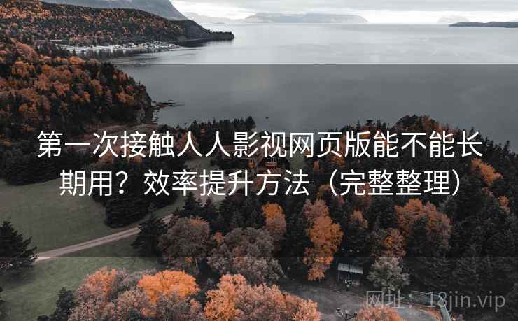 第一次接触人人影视网页版能不能长期用？效率提升方法（完整整理）