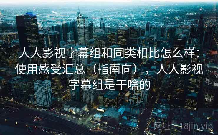 人人影视字幕组和同类相比怎么样：使用感受汇总（指南向），人人影视字幕组是干啥的