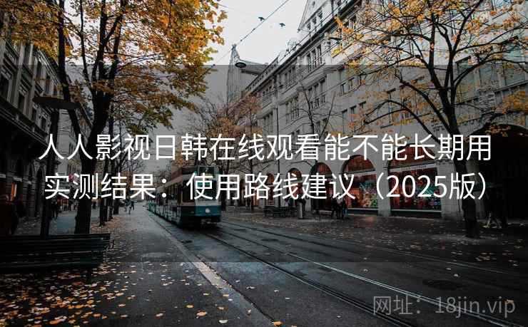 人人影视日韩在线观看能不能长期用实测结果：使用路线建议（2025版）