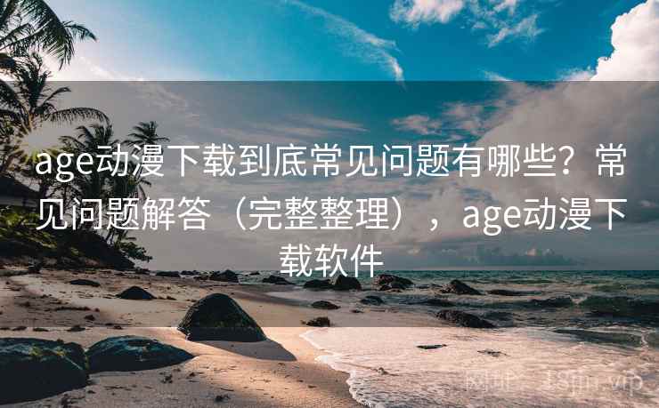 age动漫下载到底常见问题有哪些？常见问题解答（完整整理），age动漫下载软件