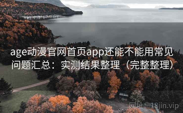 age动漫官网首页app还能不能用常见问题汇总：实测结果整理（完整整理）