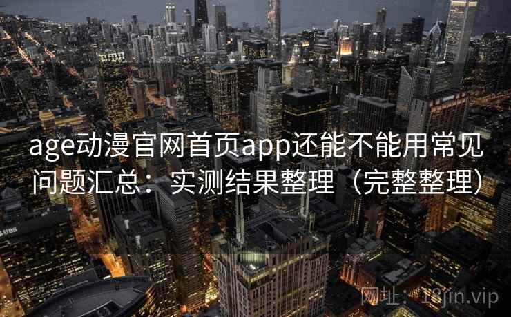 age动漫官网首页app还能不能用常见问题汇总：实测结果整理（完整整理）