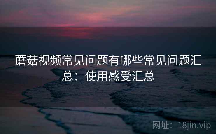 蘑菇视频常见问题有哪些常见问题汇总：使用感受汇总