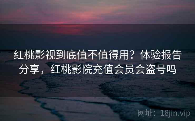 红桃影视到底值不值得用？体验报告分享，红桃影院充值会员会盗号吗
