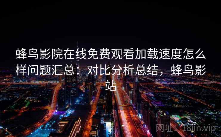 蜂鸟影院在线免费观看加载速度怎么样问题汇总：对比分析总结，蜂鸟影站
