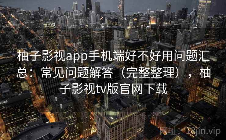 柚子影视app手机端好不好用问题汇总：常见问题解答（完整整理），柚子影视tv版官网下载